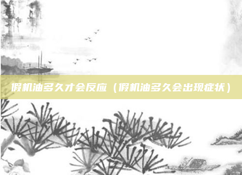 假机油多久才会反应(假机油多久会出现症状)