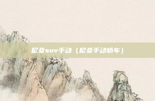 尼桑suv手动(尼桑手动轿车)