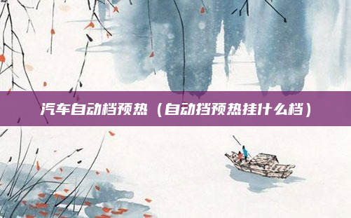 汽车自动档预热（自动挡预热挂什么档）