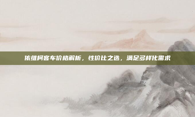 依维柯客车价格解析，性价比之选，满足多样化需求