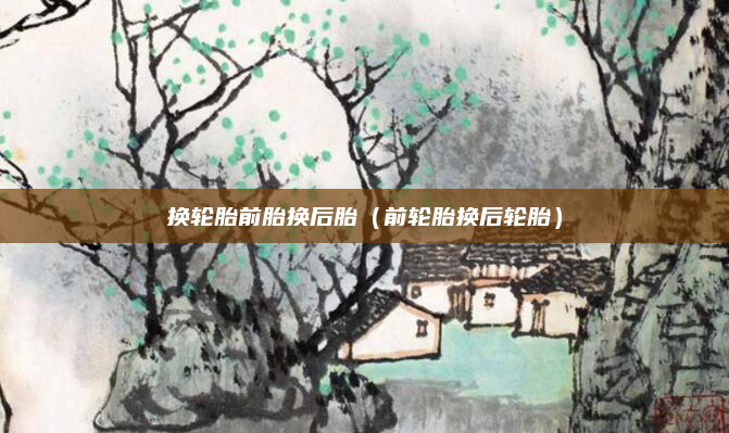 换轮胎前胎换后胎（前轮胎换后轮胎）