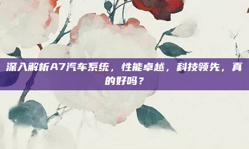 深入解析A7汽车系统，性能卓越，科技领先，真的好吗？