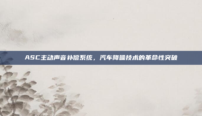 ASC主动声音补偿系统，汽车降噪技术的革命性突破