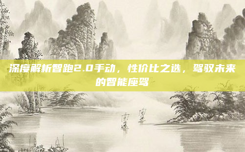 深度解析智跑2.0手动，性价比之选，驾驭未来的智能座驾