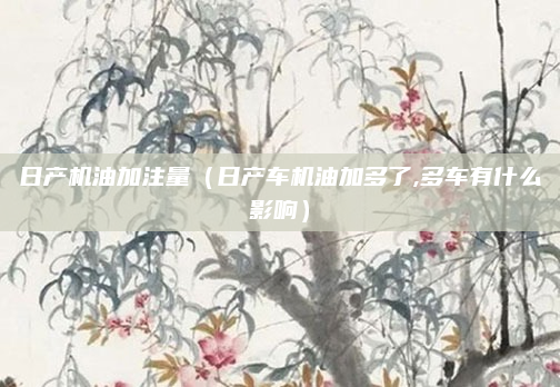 日产机油加注量（日产车机油加多了,多车有什么影响）
