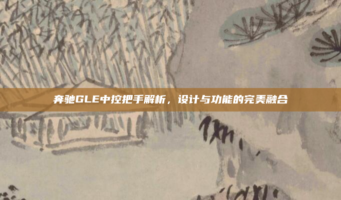 奔驰GLE中控把手解析，设计与功能的完美融合