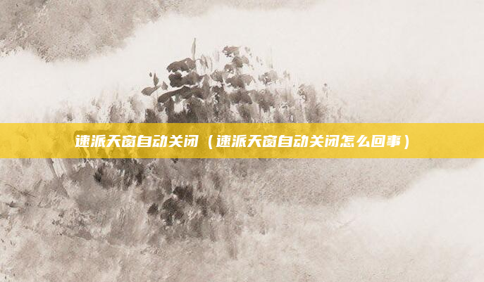 速派天窗自动关闭(速派天窗自动关闭怎么回事)