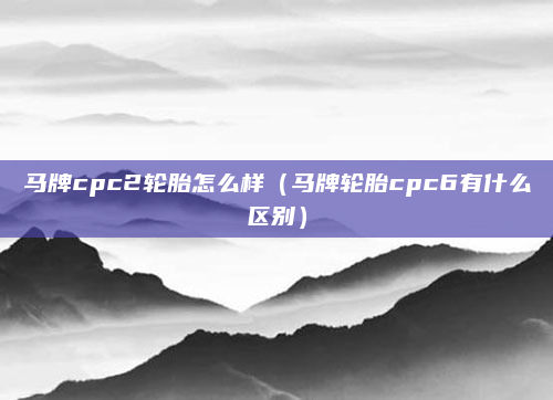 马牌cpc2轮胎怎么样(马牌轮胎cpc6有什么区别)
