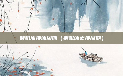 柴机油换油周期（柴机油更换周期）
