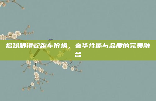 揭秘眼镜蛇跑车价格，奢华性能与品质的完美融合