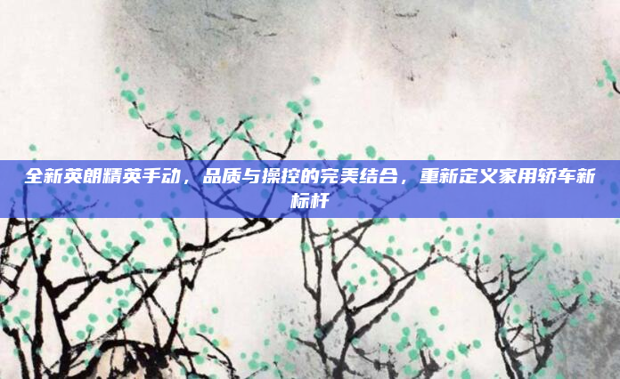 全新英朗精英手动，品质与操控的完美结合，重新定义家用轿车新标杆