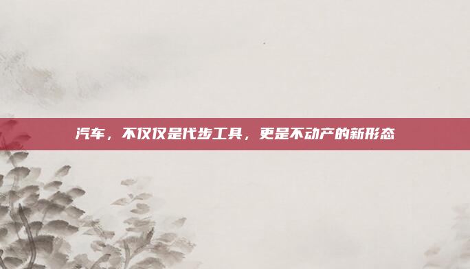 汽车，不仅仅是代步工具，更是不动产的新形态