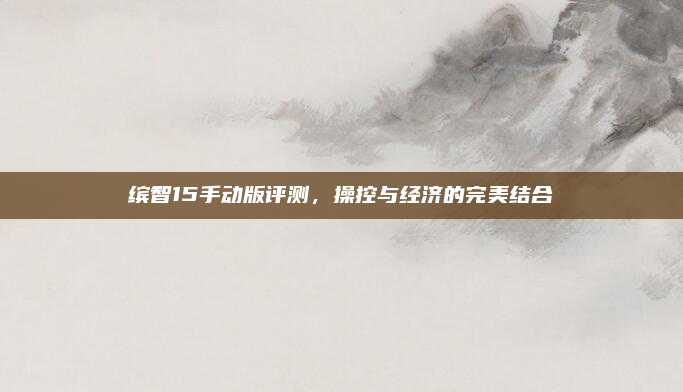 缤智15手动版评测，操控与经济的完美结合