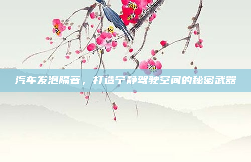 汽车发泡隔音，打造宁静驾驶空间的秘密武器