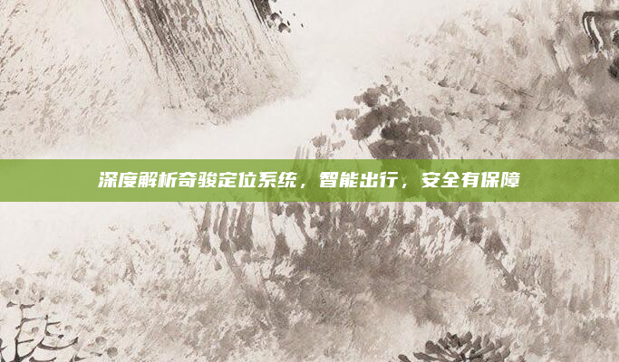 深度解析奇骏定位系统，智能出行，安全有保障