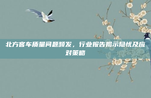 北方客车质量问题频发，行业报告揭示隐忧及应对策略