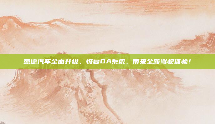 杰德汽车全面升级，恢复DA系统，带来全新驾驶体验！
