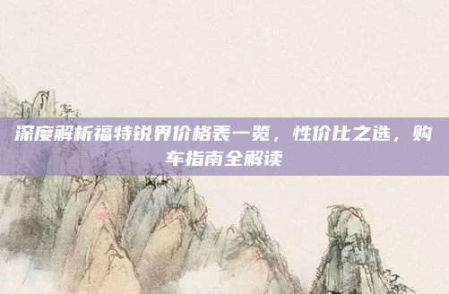 深度解析福特锐界价格表一览，性价比之选，购车指南全解读
