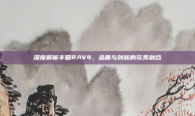 深度解析丰田RAV4，品质与创新的完美融合