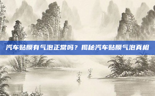 汽车贴膜有气泡正常吗？揭秘汽车贴膜气泡真相