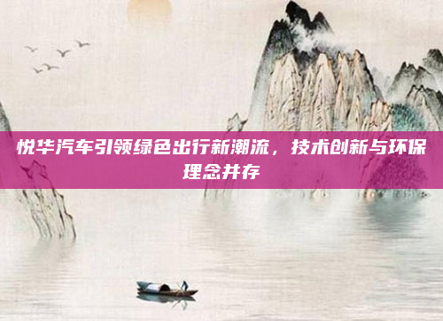悦华汽车引领绿色出行新潮流，技术创新与环保理念并存