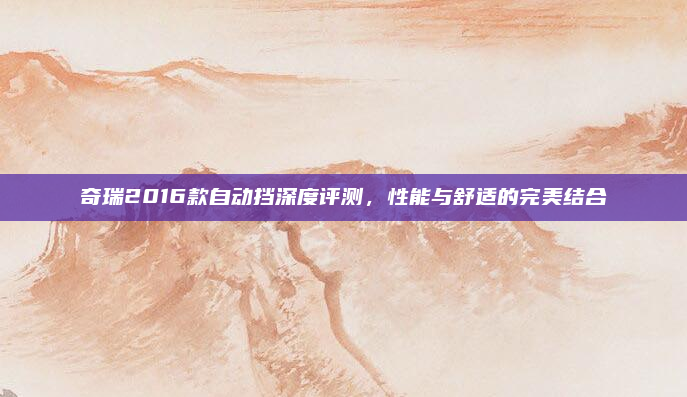 奇瑞2016款自动挡深度评测，性能与舒适的完美结合
