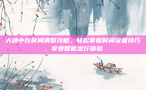 大通中控时间调整攻略，轻松掌握时间设置技巧，享受智能出行体验