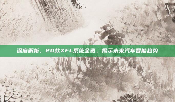 深度解析，20款XFL系统全览，揭示未来汽车智能趋势