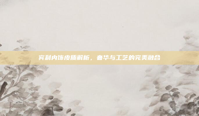 宾利内饰皮质解析，奢华与工艺的完美融合