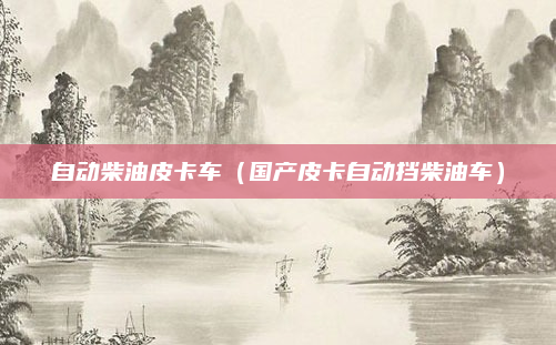 自动柴油皮卡车（国产皮卡自动挡柴油车）