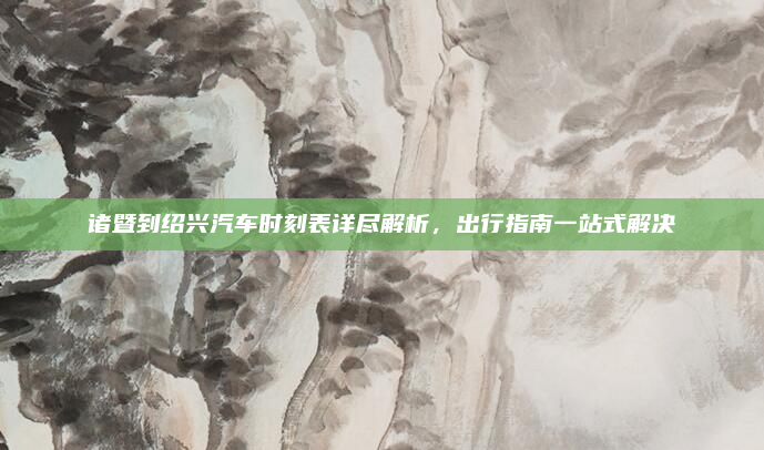 诸暨到绍兴汽车时刻表详尽解析，出行指南一站式解决