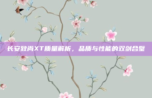 长安致尚XT质量解析，品质与性能的双剑合璧