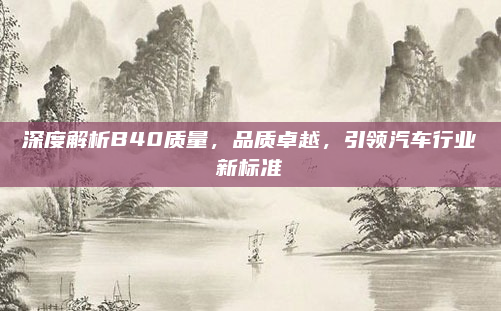 深度解析B40质量，品质卓越，引领汽车行业新标准