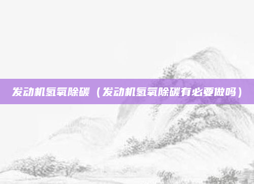 发动机氢氧除碳(发动机氢氧除碳有必要做吗)