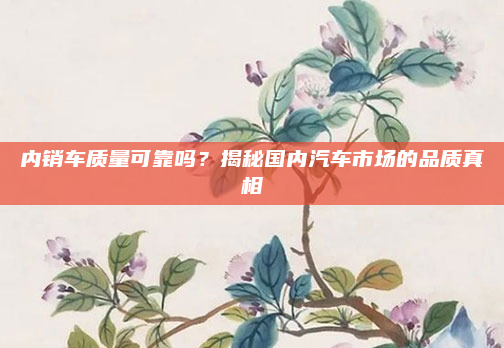 内销车质量可靠吗？揭秘国内汽车市场的品质真相