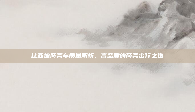 比亚迪商务车质量解析，高品质的商务出行之选