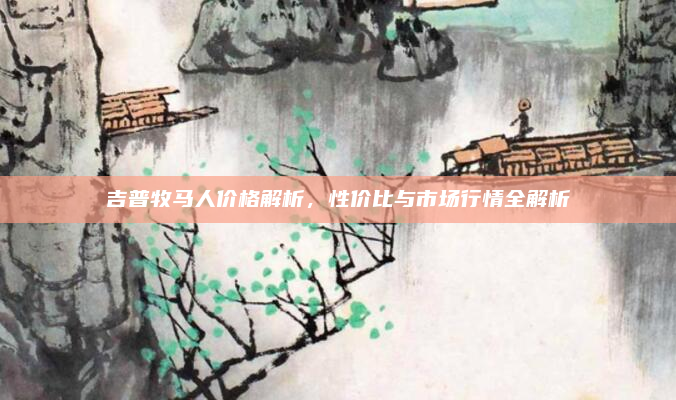 吉普牧马人价格解析，性价比与市场行情全解析