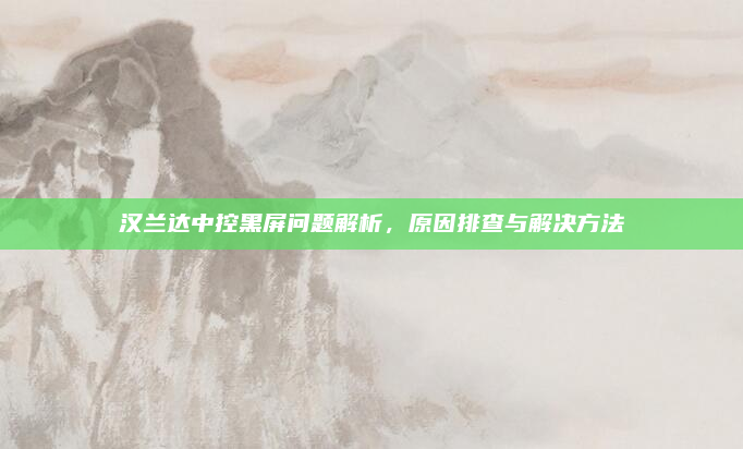 汉兰达中控黑屏问题解析，原因排查与解决方法