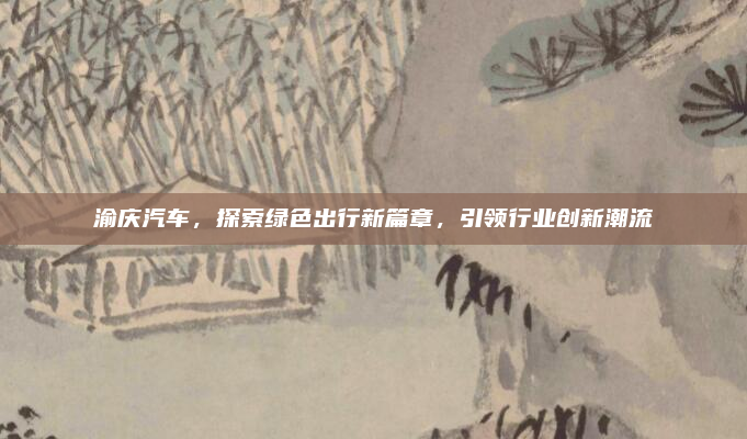 渝庆汽车，探索绿色出行新篇章，引领行业创新潮流