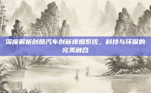 深度解析创酷汽车创新排烟系统，科技与环保的完美融合