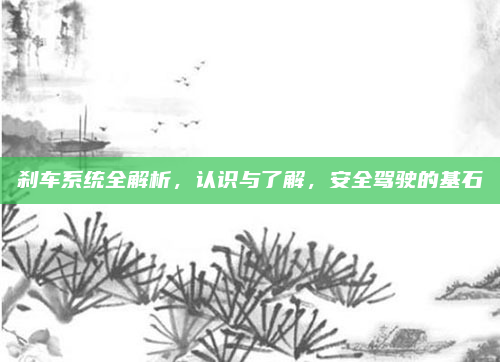 刹车系统全解析，认识与了解，安全驾驶的基石