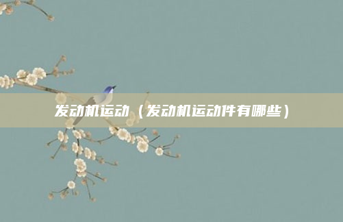 发动机运动（发动机运动件有哪些）