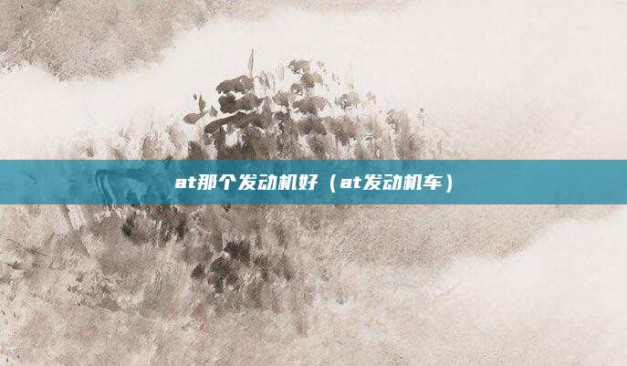 at那个发动机好(at发动机车)