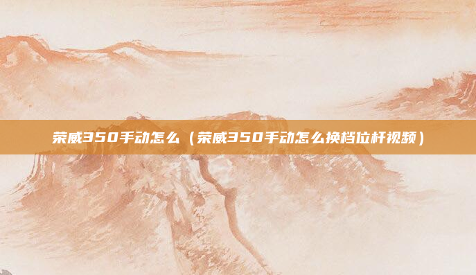 荣威350手动怎么（荣威350手动怎么换档位杆视频）