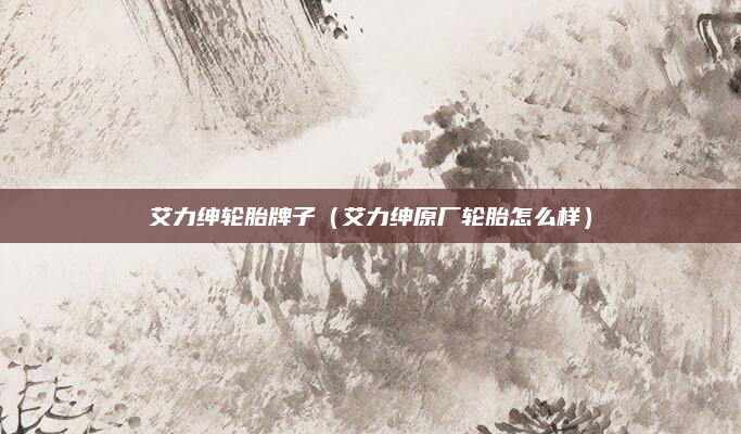 艾力绅轮胎牌子(艾力绅原厂轮胎怎么样)