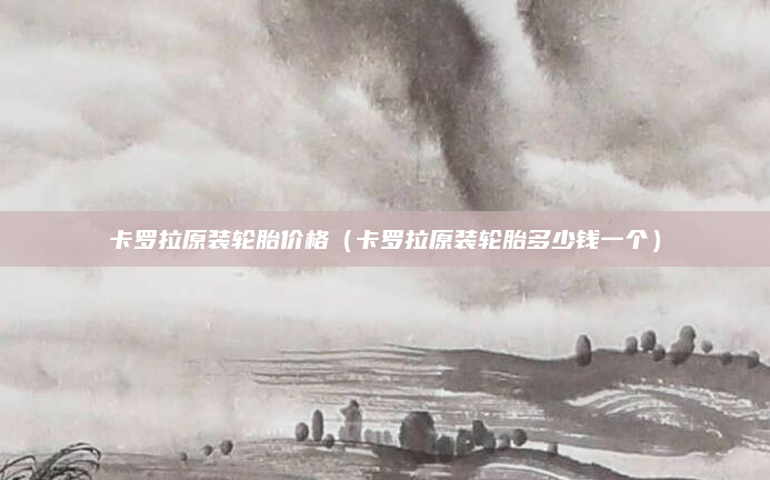 卡罗拉原装轮胎价格(卡罗拉原装轮胎多少钱一个)