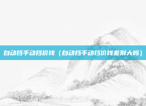 自动挡手动挡价钱(自动挡手动挡价钱差别大吗)