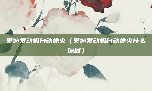 奥迪发动机自动熄火（奥迪发动机自动熄火什么原因）