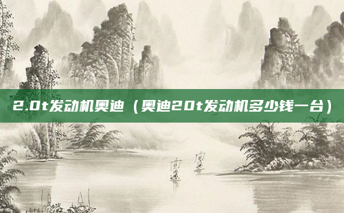 2.0t发动机奥迪（奥迪20t发动机多少钱一台）