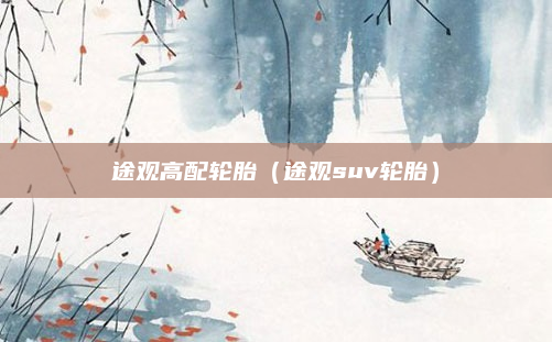 途观高配轮胎(途观suv轮胎)